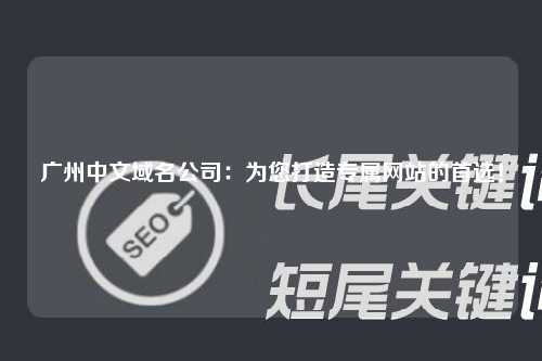 广州中文域名公司：为您打造专属网站的首选！