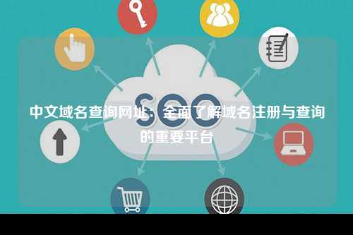 中文域名查询网址：全面了解域名注册与查询的重要平台