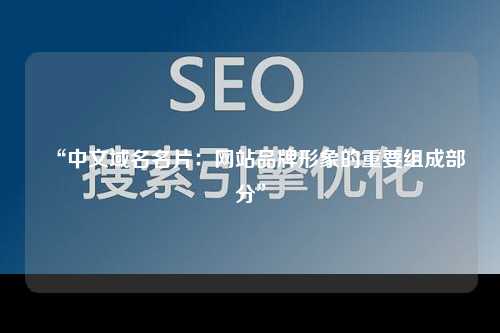 “中文域名名片：网站品牌形象的重要组成部分”