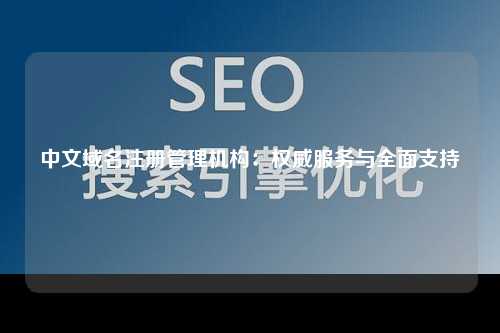中文域名注册管理机构：权威服务与全面支持