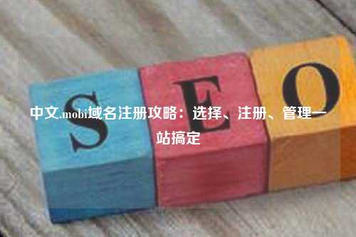 中文.mobi域名注册攻略：选择、注册、管理一站搞定